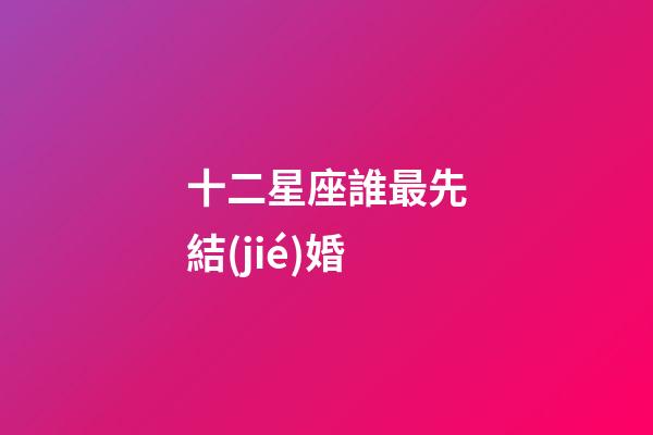 十二星座誰最先結(jié)婚-第1張-星座運勢-玄機派