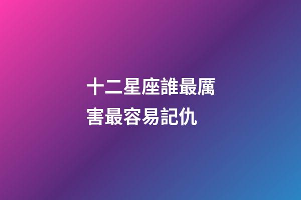 十二星座誰最厲害最容易記仇-第1張-星座運勢-玄機派