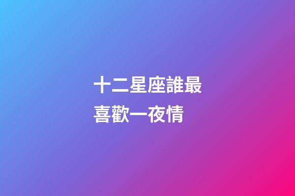 十二星座誰最喜歡一夜情