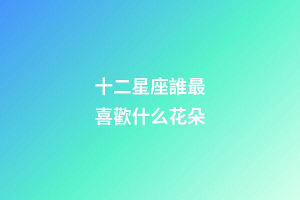 十二星座誰最喜歡什么花朵-第1張-星座運勢-玄機派