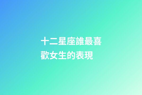 十二星座誰最喜歡女生的表現-第1張-星座運勢-玄機派