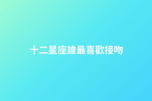 十二星座誰最喜歡接吻-第1張-星座運勢-玄機派