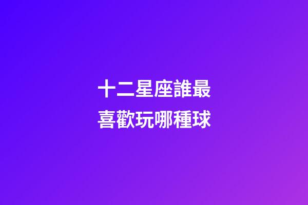 十二星座誰最喜歡玩哪種球-第1張-星座運勢-玄機派