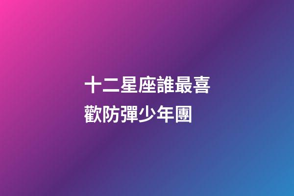 十二星座誰最喜歡防彈少年團-第1張-星座運勢-玄機派
