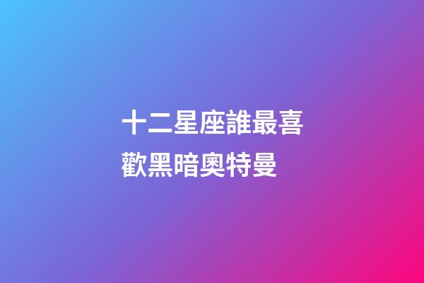 十二星座誰最喜歡黑暗奧特曼-第1張-星座運勢-玄機派
