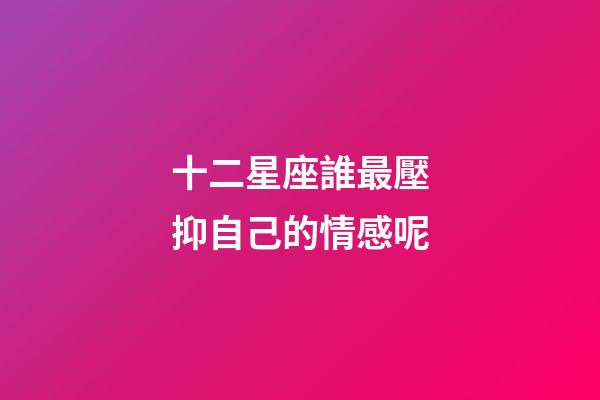 十二星座誰最壓抑自己的情感呢-第1張-星座運勢-玄機派