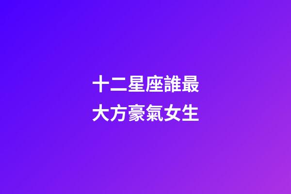十二星座誰最大方豪氣女生