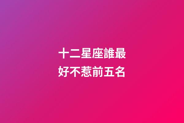 十二星座誰最好不惹前五名-第1張-星座運勢-玄機派