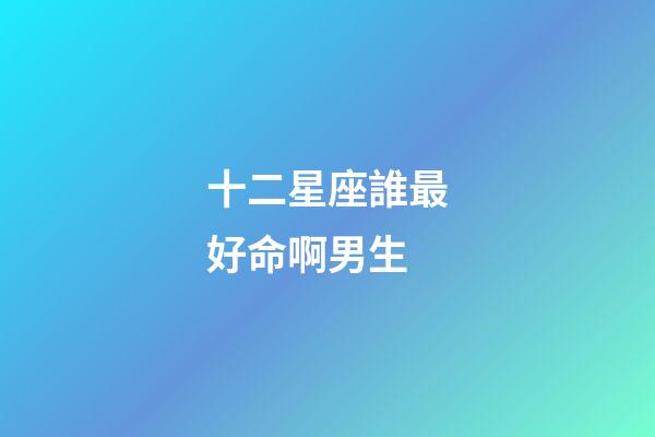 十二星座誰最好命啊男生-第1張-星座運勢-玄機派