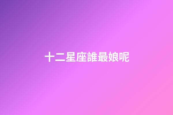 十二星座誰最娘呢-第1張-星座運(yùn)勢-玄機(jī)派