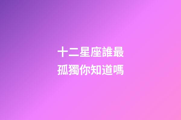 十二星座誰最孤獨你知道嗎-第1張-星座運勢-玄機派