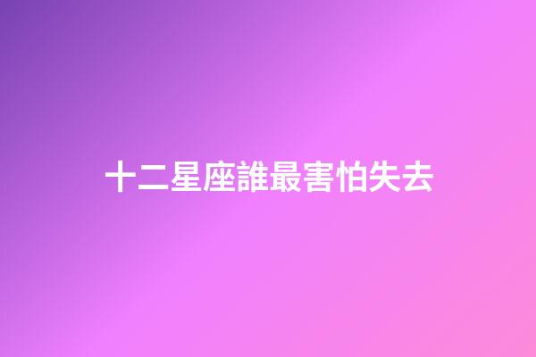 十二星座誰最害怕失去-第1張-星座運勢-玄機派