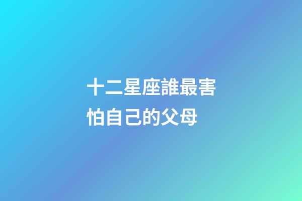 十二星座誰最害怕自己的父母-第1張-星座運勢-玄機派