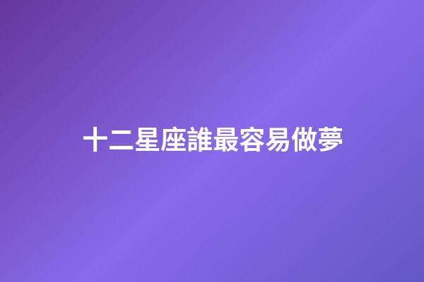 十二星座誰最容易做夢-第1張-星座運勢-玄機派
