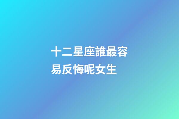 十二星座誰最容易反悔呢女生-第1張-星座運勢-玄機派