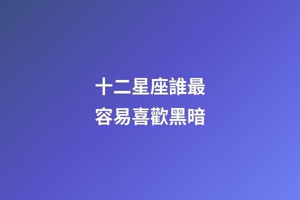 十二星座誰最容易喜歡黑暗-第1張-星座運勢-玄機派