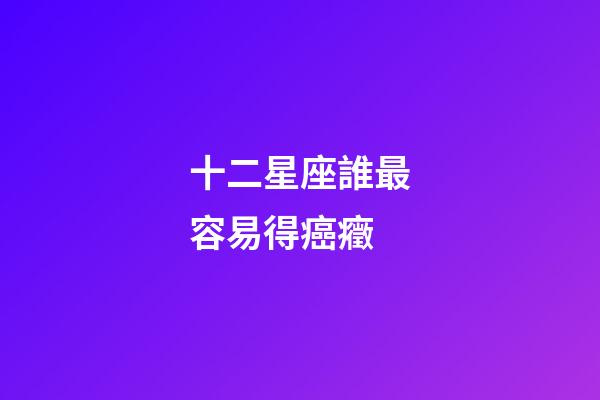 十二星座誰最容易得癌癥-第1張-星座運勢-玄機派