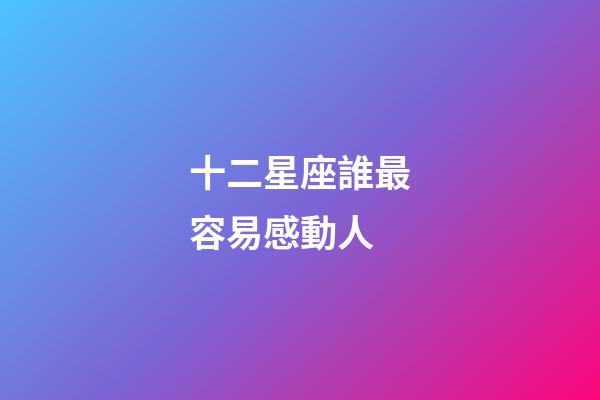 十二星座誰最容易感動人-第1張-星座運勢-玄機派