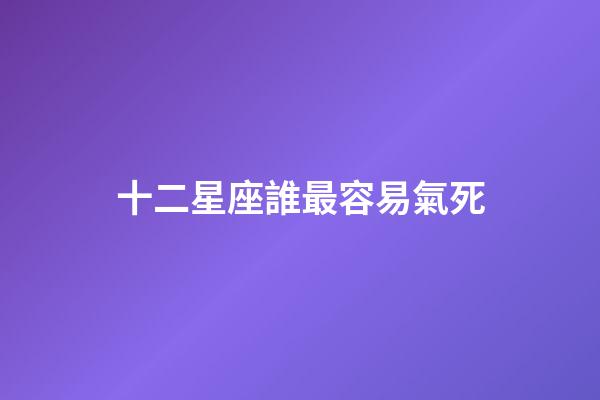 十二星座誰最容易氣死-第1張-星座運(yùn)勢-玄機(jī)派