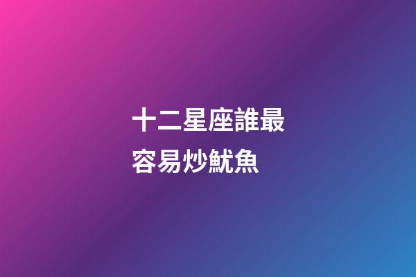 十二星座誰最容易炒魷魚-第1張-星座運勢-玄機派