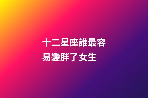 十二星座誰最容易變胖了女生-第1張-星座運勢-玄機派