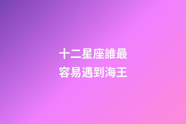 十二星座誰最容易遇到海王-第1張-星座運(yùn)勢(shì)-玄機(jī)派