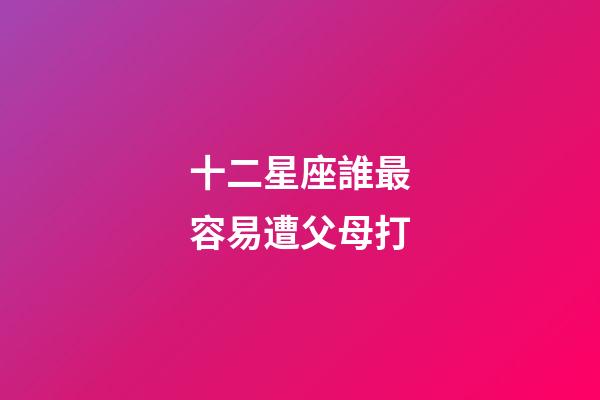 十二星座誰最容易遭父母打-第1張-星座運勢-玄機派
