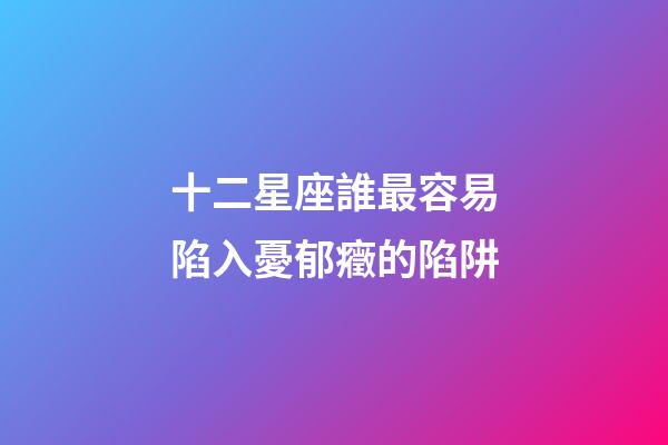 十二星座誰最容易陷入憂郁癥的陷阱