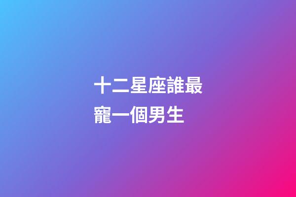 十二星座誰最寵一個男生-第1張-星座運勢-玄機派