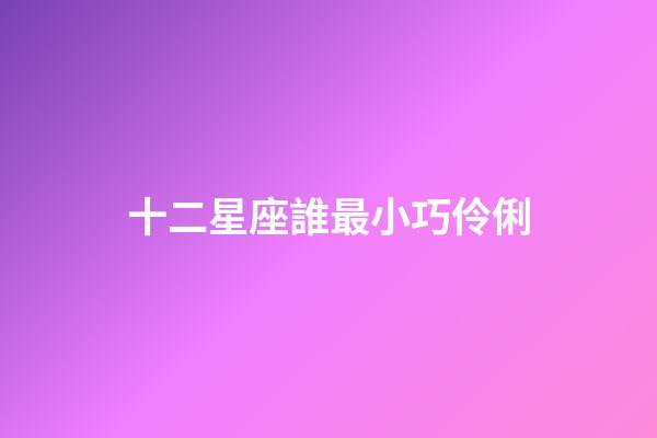 十二星座誰最小巧伶俐-第1張-星座運勢-玄機派