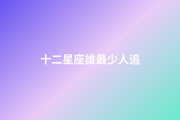 十二星座誰最少人追-第1張-星座運勢-玄機派