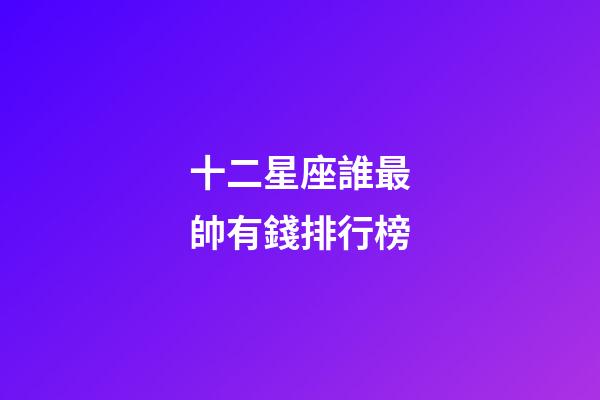 十二星座誰最帥有錢排行榜-第1張-星座運勢-玄機派