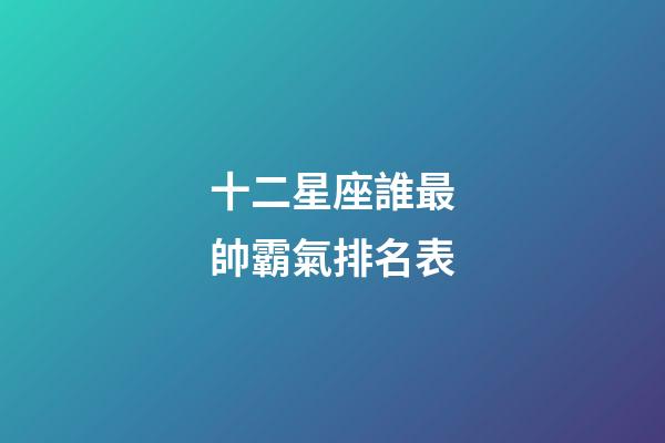十二星座誰最帥霸氣排名表-第1張-星座運勢-玄機派