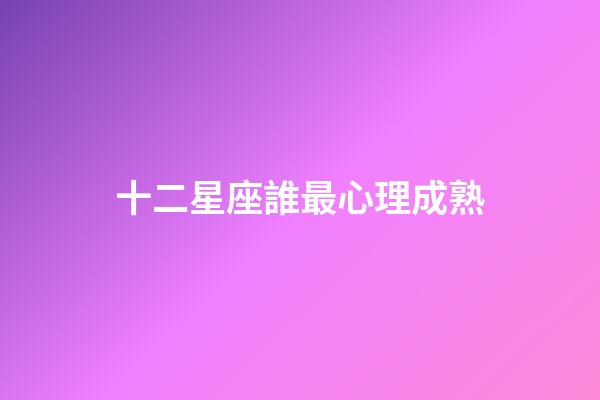 十二星座誰最心理成熟-第1張-星座運勢-玄機派