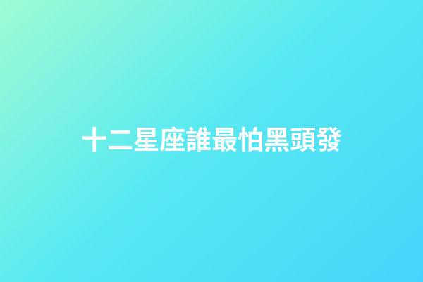 十二星座誰最怕黑頭發-第1張-星座運勢-玄機派