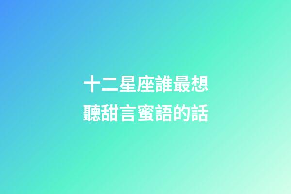 十二星座誰最想聽甜言蜜語的話-第1張-星座運(yùn)勢-玄機(jī)派