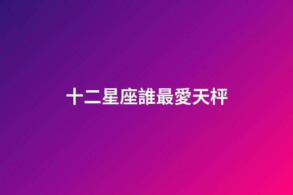 十二星座誰最愛天枰