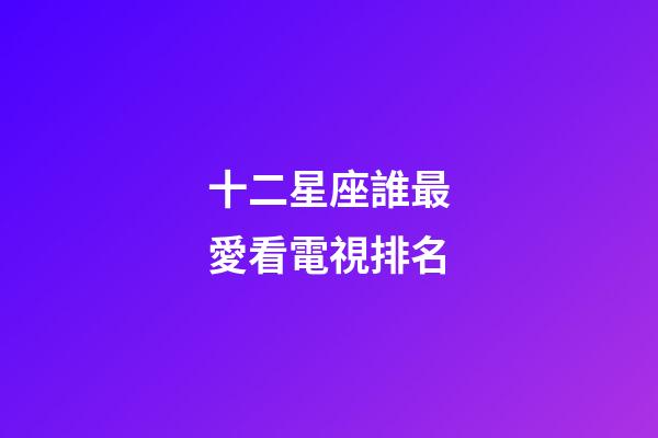 十二星座誰最愛看電視排名-第1張-星座運勢-玄機派