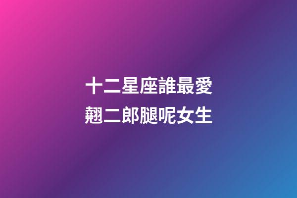 十二星座誰最愛翹二郎腿呢女生-第1張-星座運(yùn)勢-玄機(jī)派