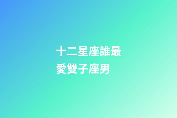 十二星座誰最愛雙子座男-第1張-星座運勢-玄機派