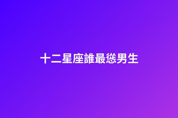 十二星座誰最慫男生-第1張-星座運(yùn)勢(shì)-玄機(jī)派