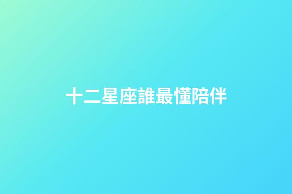 十二星座誰最懂陪伴-第1張-星座運勢-玄機派
