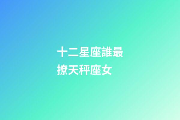 十二星座誰最撩天秤座女-第1張-星座運勢-玄機派