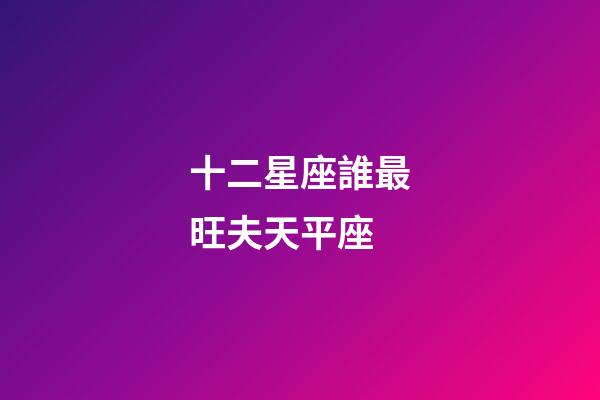 十二星座誰最旺夫天平座-第1張-星座運勢-玄機派