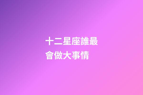 十二星座誰最會做大事情-第1張-星座運勢-玄機派