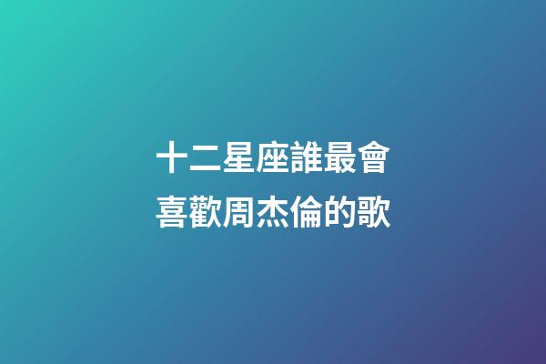 十二星座誰最會喜歡周杰倫的歌-第1張-星座運勢-玄機派