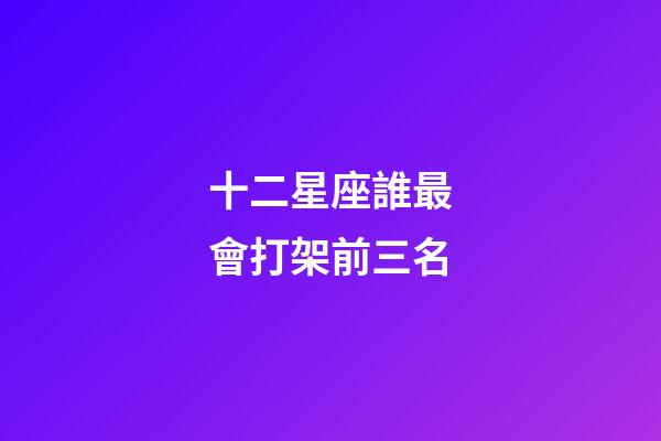 十二星座誰最會打架前三名-第1張-星座運勢-玄機派