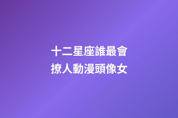 十二星座誰最會撩人動漫頭像女-第1張-星座運勢-玄機派