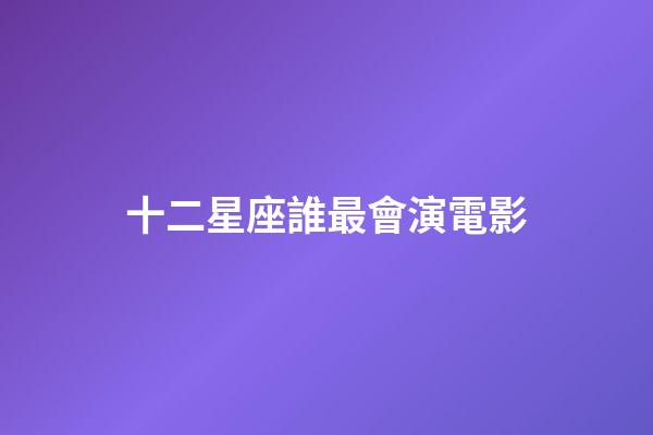 十二星座誰最會演電影-第1張-星座運勢-玄機派