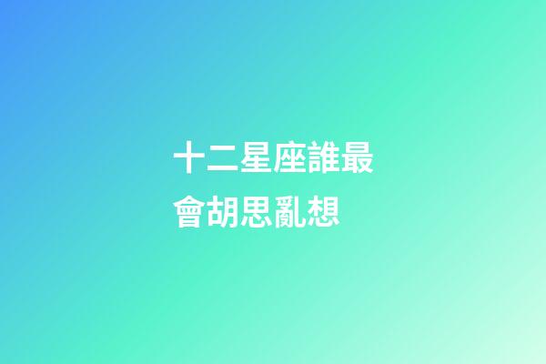 十二星座誰最會胡思亂想-第1張-星座運勢-玄機派